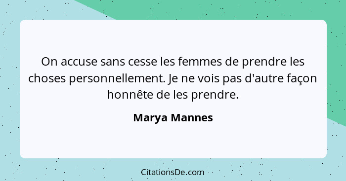 On accuse sans cesse les femmes de prendre les choses personnellement. Je ne vois pas d'autre façon honnête de les prendre.... - Marya Mannes