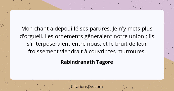 Mon chant a dépouillé ses parures. Je n'y mets plus d'orgueil. Les ornements gêneraient notre union ; ils s'interposeraient... - Rabindranath Tagore