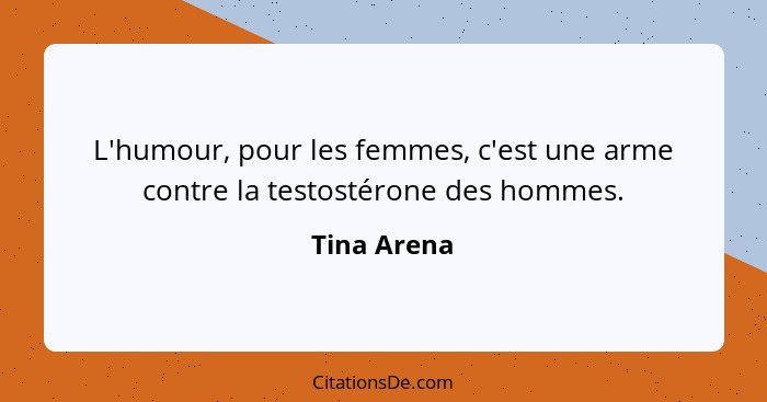 L'humour, pour les femmes, c'est une arme contre la testostérone des hommes.... - Tina Arena