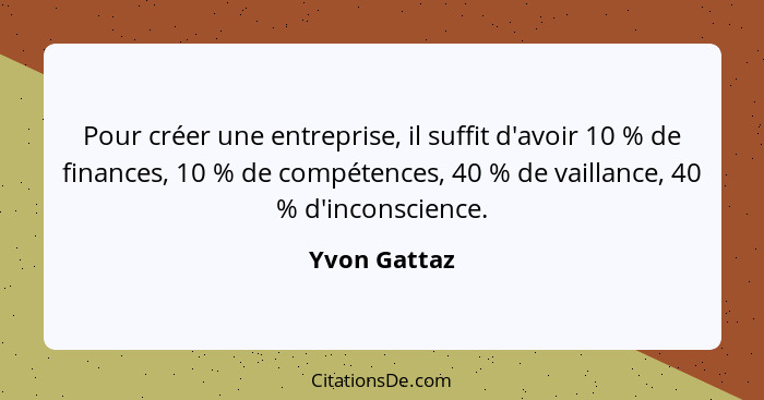Pour créer une entreprise, il suffit d'avoir 10 % de finances, 10 % de compétences, 40 % de vaillance, 40 % d'inconscience.... - Yvon Gattaz