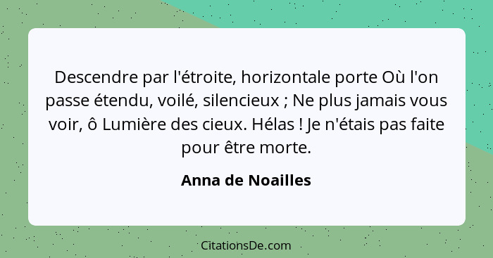 Descendre par l'étroite, horizontale porte Où l'on passe étendu, voilé, silencieux ; Ne plus jamais vous voir, ô Lumière des c... - Anna de Noailles