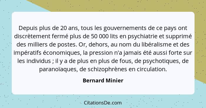Depuis plus de 20 ans, tous les gouvernements de ce pays ont discrètement fermé plus de 50 000 lits en psychiatrie et supprimé des mi... - Bernard Minier