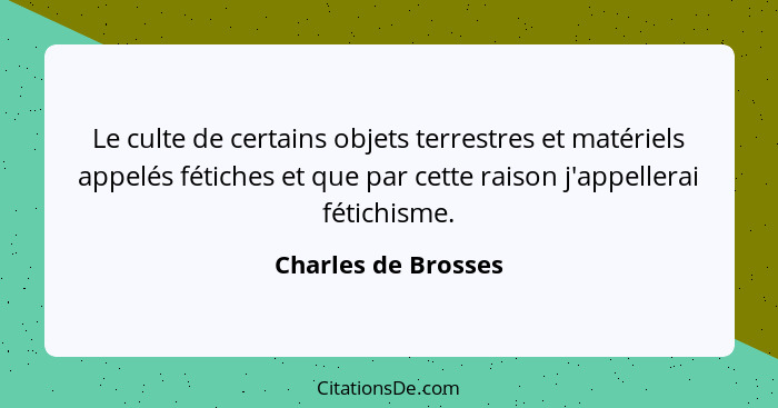 Le culte de certains objets terrestres et matériels appelés fétiches et que par cette raison j'appellerai fétichisme.... - Charles de Brosses