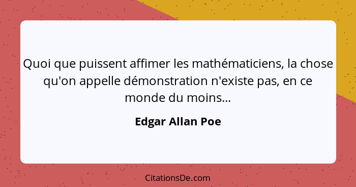Quoi que puissent affimer les mathématiciens, la chose qu'on appelle démonstration n'existe pas, en ce monde du moins...... - Edgar Allan Poe