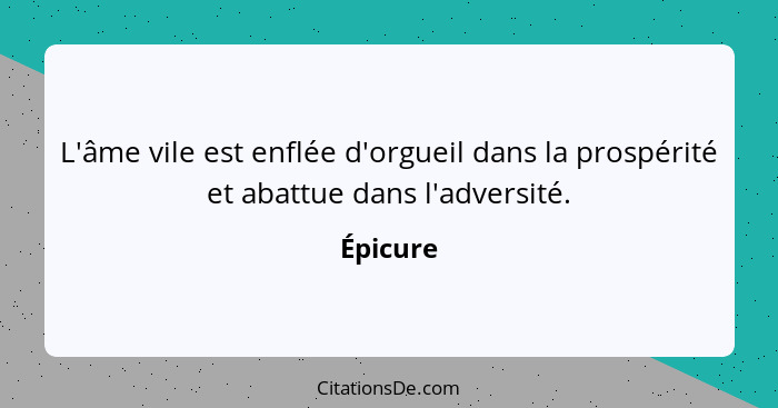 L'âme vile est enflée d'orgueil dans la prospérité et abattue dans l'adversité.... - Épicure