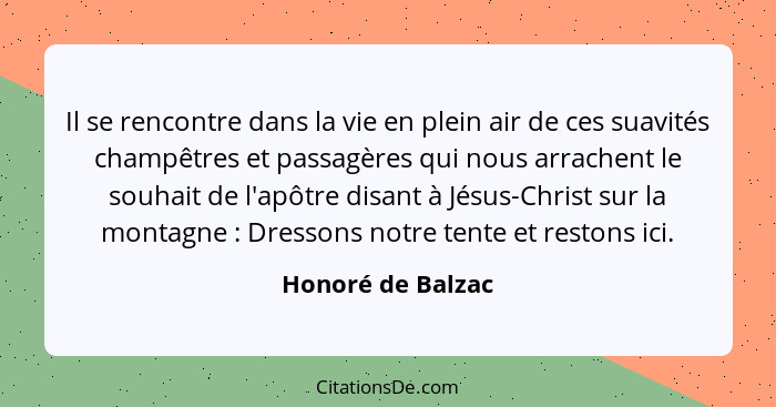 Il se rencontre dans la vie en plein air de ces suavités champêtres et passagères qui nous arrachent le souhait de l'apôtre disant... - Honoré de Balzac