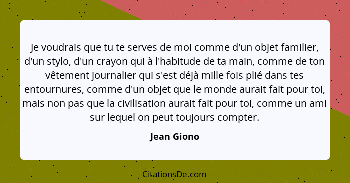 Je voudrais que tu te serves de moi comme d'un objet familier, d'un stylo, d'un crayon qui à l'habitude de ta main, comme de ton vêtement... - Jean Giono