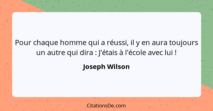 Pour chaque homme qui a réussi, il y en aura toujours un autre qui dira : J'étais à l'école avec lui !... - Joseph Wilson