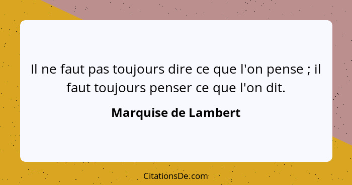 Il ne faut pas toujours dire ce que l'on pense ; il faut toujours penser ce que l'on dit.... - Marquise de Lambert