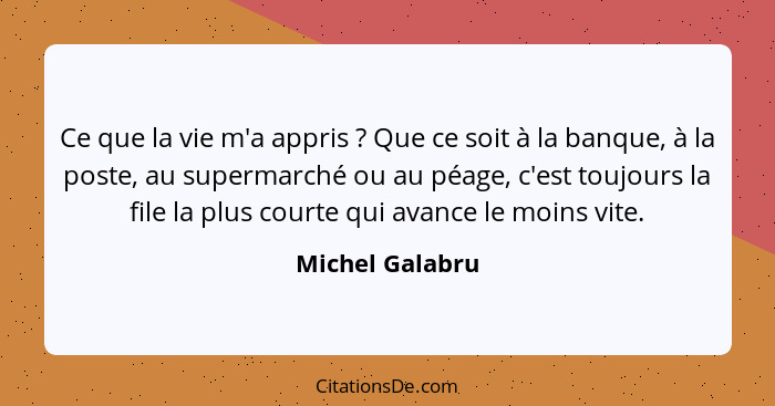 Ce que la vie m'a appris ? Que ce soit à la banque, à la poste, au supermarché ou au péage, c'est toujours la file la plus court... - Michel Galabru