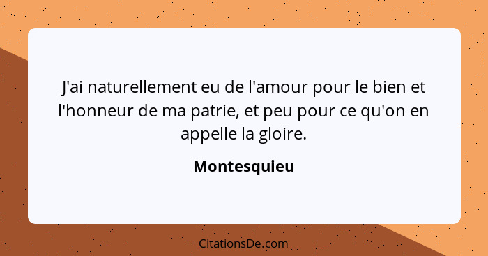 J'ai naturellement eu de l'amour pour le bien et l'honneur de ma patrie, et peu pour ce qu'on en appelle la gloire.... - Montesquieu