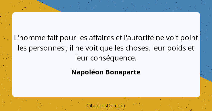 L'homme fait pour les affaires et l'autorité ne voit point les personnes ; il ne voit que les choses, leur poids et leur con... - Napoléon Bonaparte