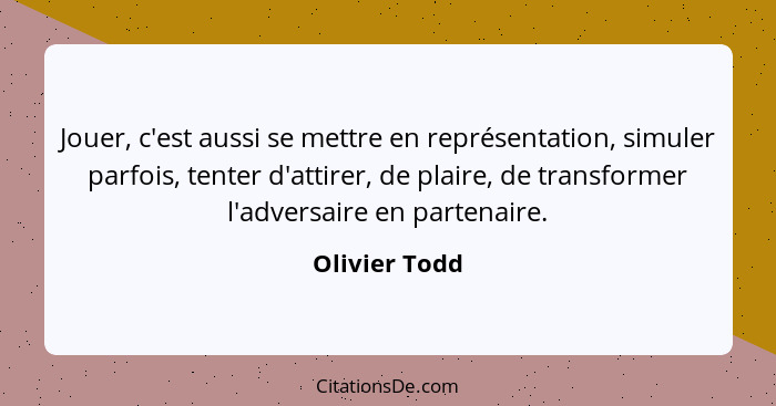 Jouer, c'est aussi se mettre en représentation, simuler parfois, tenter d'attirer, de plaire, de transformer l'adversaire en partenaire... - Olivier Todd