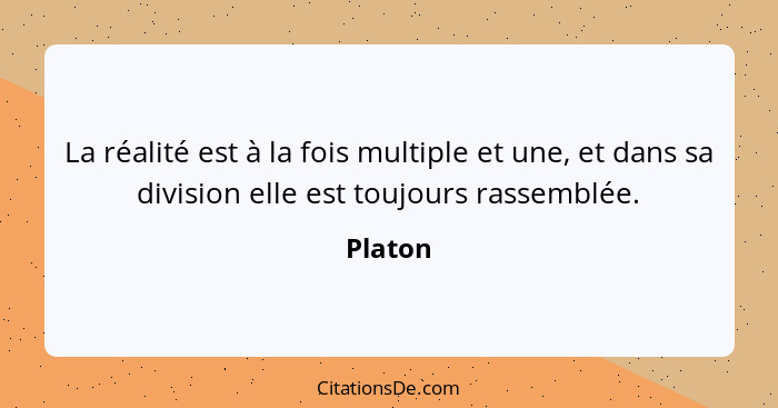 La réalité est à la fois multiple et une, et dans sa division elle est toujours rassemblée.... - Platon