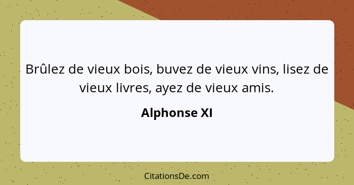 Brûlez de vieux bois, buvez de vieux vins, lisez de vieux livres, ayez de vieux amis.... - Alphonse XI