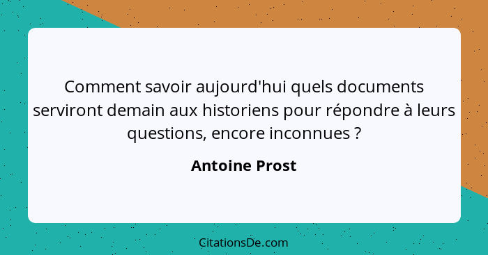 Comment savoir aujourd'hui quels documents serviront demain aux historiens pour répondre à leurs questions, encore inconnues ?... - Antoine Prost