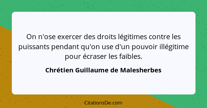 On n'ose exercer des droits légitimes contre les puissants pendant qu'on use d'un pouvoir illégitime pour écraser... - Chrétien Guillaume de Malesherbes