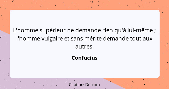 L'homme supérieur ne demande rien qu'à lui-même ; l'homme vulgaire et sans mérite demande tout aux autres.... - Confucius