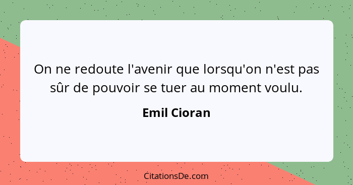 On ne redoute l'avenir que lorsqu'on n'est pas sûr de pouvoir se tuer au moment voulu.... - Emil Cioran