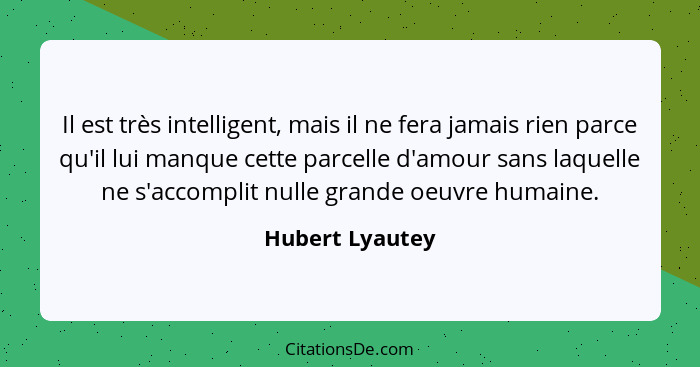 Il est très intelligent, mais il ne fera jamais rien parce qu'il lui manque cette parcelle d'amour sans laquelle ne s'accomplit nulle... - Hubert Lyautey