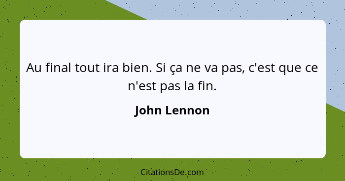 Au final tout ira bien. Si ça ne va pas, c'est que ce n'est pas la fin.... - John Lennon