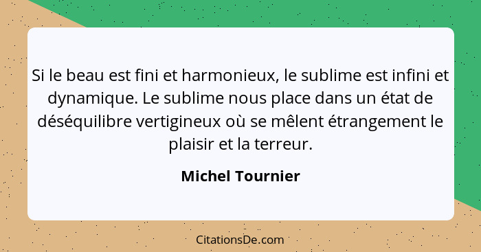 Si le beau est fini et harmonieux, le sublime est infini et dynamique. Le sublime nous place dans un état de déséquilibre vertigineu... - Michel Tournier