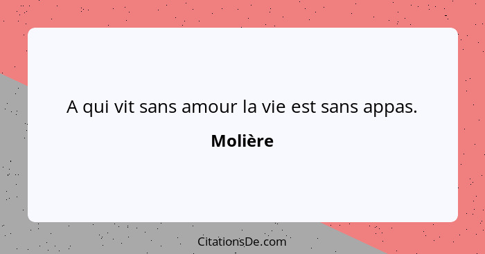 A qui vit sans amour la vie est sans appas.... - Molière