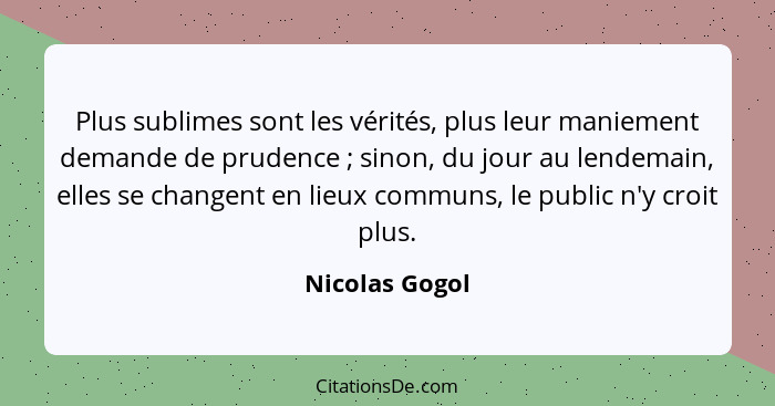 Plus sublimes sont les vérités, plus leur maniement demande de prudence ; sinon, du jour au lendemain, elles se changent en lieux... - Nicolas Gogol