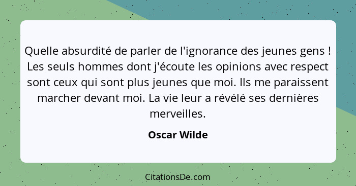 Quelle absurdité de parler de l'ignorance des jeunes gens ! Les seuls hommes dont j'écoute les opinions avec respect sont ceux qui... - Oscar Wilde