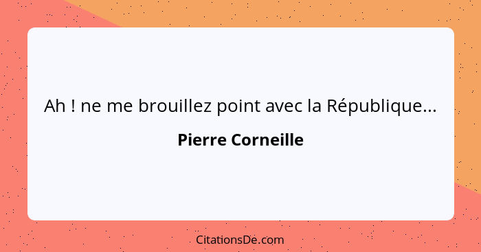 Ah ! ne me brouillez point avec la République...... - Pierre Corneille