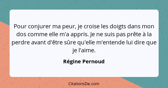 Pour conjurer ma peur, je croise les doigts dans mon dos comme elle m'a appris. Je ne suis pas prête à la perdre avant d'être sûre qu... - Régine Pernoud