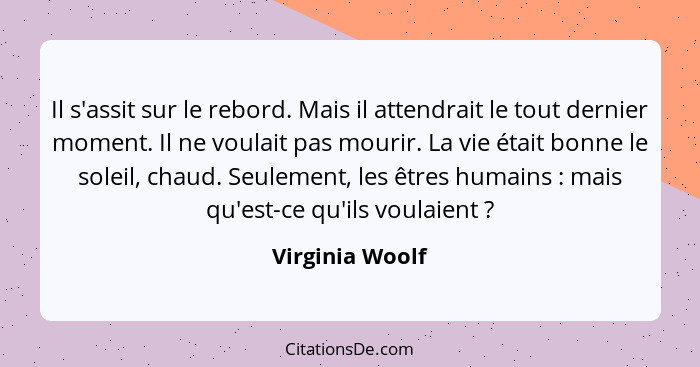 Il s'assit sur le rebord. Mais il attendrait le tout dernier moment. Il ne voulait pas mourir. La vie était bonne le soleil, chaud. S... - Virginia Woolf