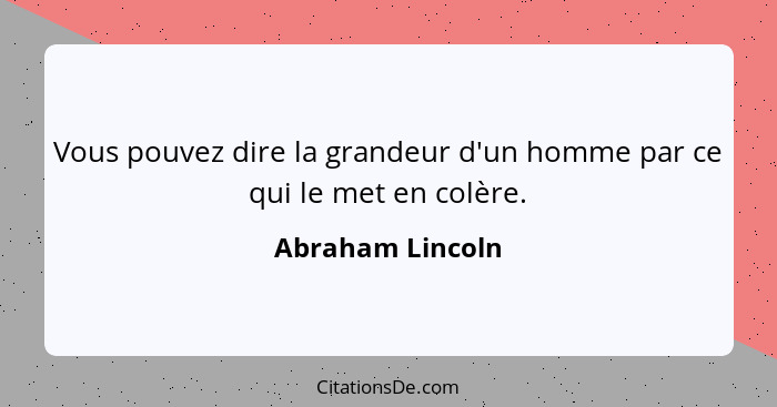 Vous pouvez dire la grandeur d'un homme par ce qui le met en colère.... - Abraham Lincoln