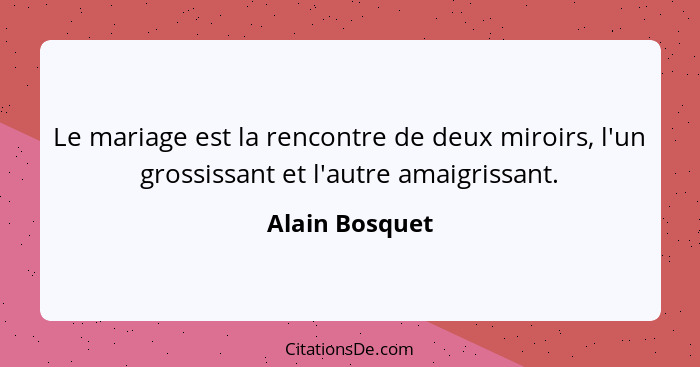 Le mariage est la rencontre de deux miroirs, l'un grossissant et l'autre amaigrissant.... - Alain Bosquet