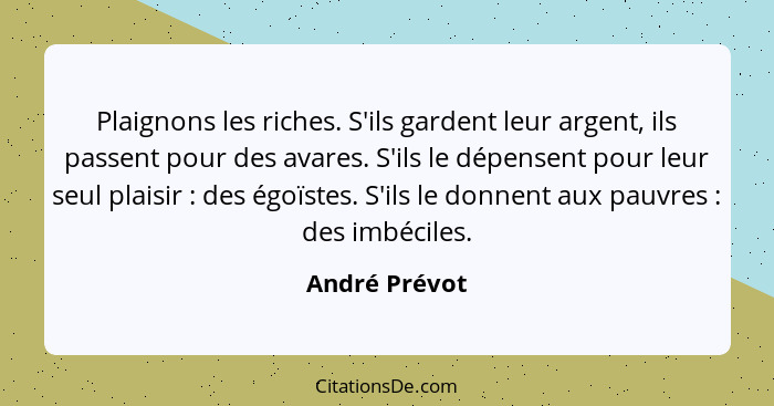 Plaignons les riches. S'ils gardent leur argent, ils passent pour des avares. S'ils le dépensent pour leur seul plaisir : des égoï... - André Prévot