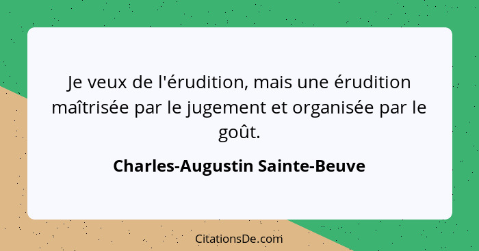 Je veux de l'érudition, mais une érudition maîtrisée par le jugement et organisée par le goût.... - Charles-Augustin Sainte-Beuve