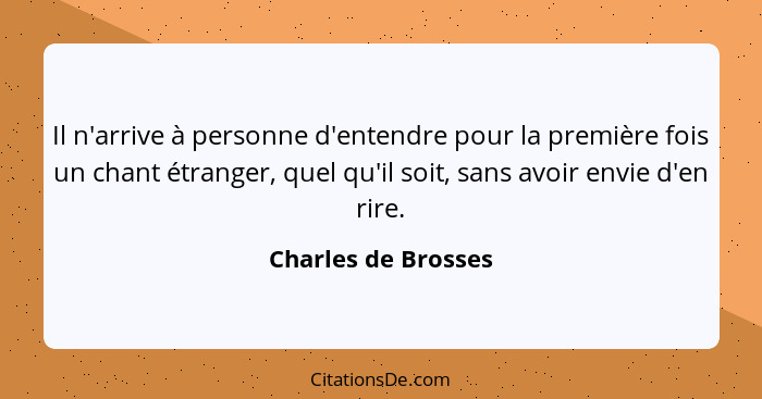 Il n'arrive à personne d'entendre pour la première fois un chant étranger, quel qu'il soit, sans avoir envie d'en rire.... - Charles de Brosses