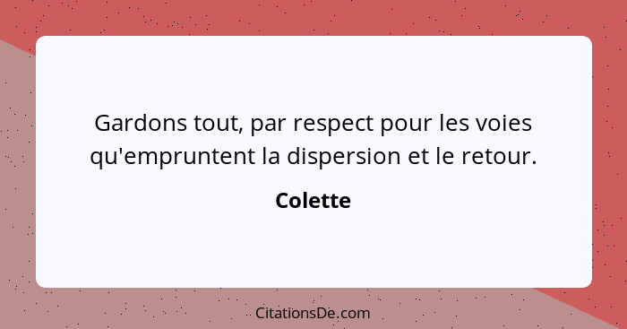 Gardons tout, par respect pour les voies qu'empruntent la dispersion et le retour.... - Colette