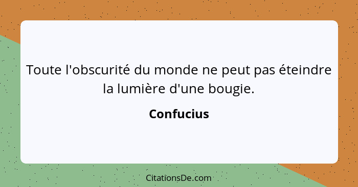 Toute l'obscurité du monde ne peut pas éteindre la lumière d'une bougie.... - Confucius