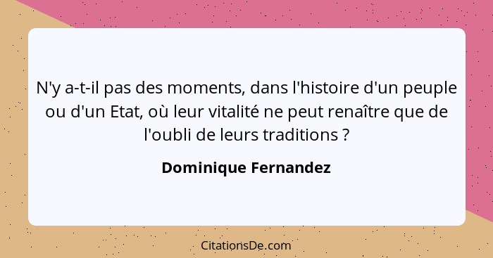 N'y a-t-il pas des moments, dans l'histoire d'un peuple ou d'un Etat, où leur vitalité ne peut renaître que de l'oubli de leurs... - Dominique Fernandez