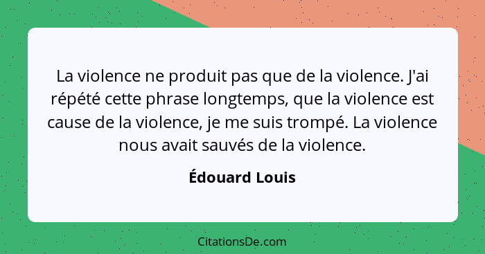 La violence ne produit pas que de la violence. J'ai répété cette phrase longtemps, que la violence est cause de la violence, je me sui... - Édouard Louis