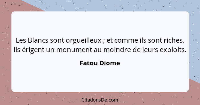 Les Blancs sont orgueilleux ; et comme ils sont riches, ils érigent un monument au moindre de leurs exploits.... - Fatou Diome