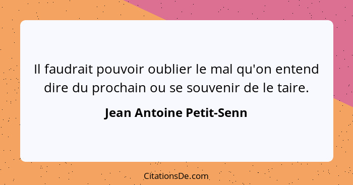 Il faudrait pouvoir oublier le mal qu'on entend dire du prochain ou se souvenir de le taire.... - Jean Antoine Petit-Senn