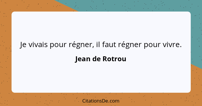 Je vivais pour régner, il faut régner pour vivre.... - Jean de Rotrou