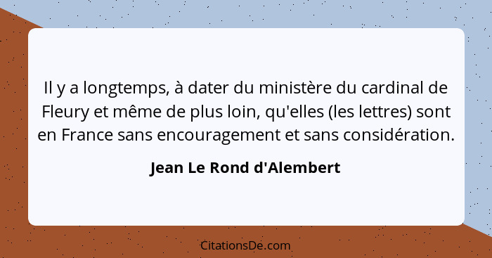 Il y a longtemps, à dater du ministère du cardinal de Fleury et même de plus loin, qu'elles (les lettres) sont en France... - Jean Le Rond d'Alembert