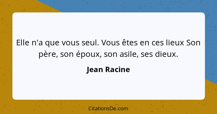 Elle n'a que vous seul. Vous êtes en ces lieux Son père, son époux, son asile, ses dieux.... - Jean Racine