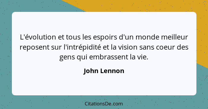 L'évolution et tous les espoirs d'un monde meilleur reposent sur l'intrépidité et la vision sans coeur des gens qui embrassent la vie.... - John Lennon