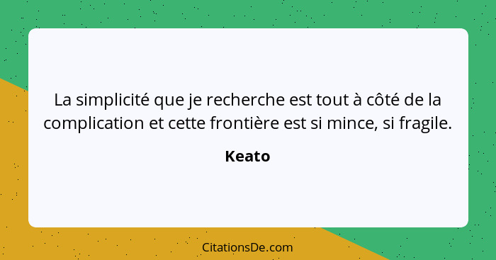 La simplicité que je recherche est tout à côté de la complication et cette frontière est si mince, si fragile.... - Keato