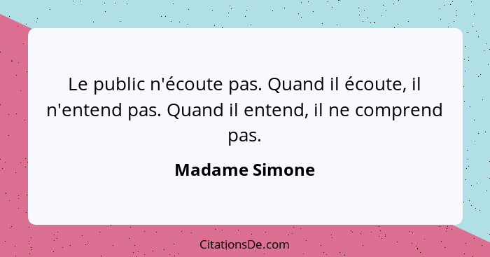 Le public n'écoute pas. Quand il écoute, il n'entend pas. Quand il entend, il ne comprend pas.... - Madame Simone