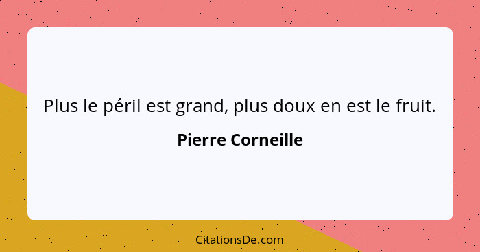 Plus le péril est grand, plus doux en est le fruit.... - Pierre Corneille